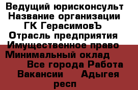 Ведущий юрисконсульт › Название организации ­ ГК ГерасимовЪ › Отрасль предприятия ­ Имущественное право › Минимальный оклад ­ 30 000 - Все города Работа » Вакансии   . Адыгея респ.